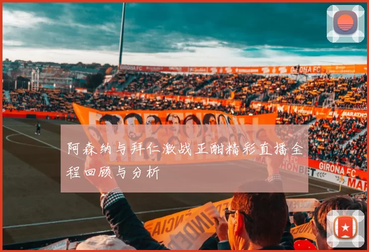 阿森纳与拜仁激战正酣精彩直播全程回顾与分析