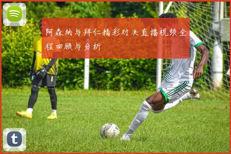 阿森纳与拜仁精彩对决直播视频全程回顾与分析