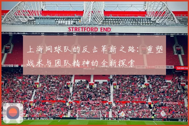 上海网球队的反击革新之路：重塑战术与团队精神的全新探索