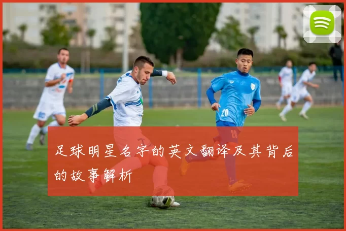 足球明星名字的英文翻译及其背后的故事解析