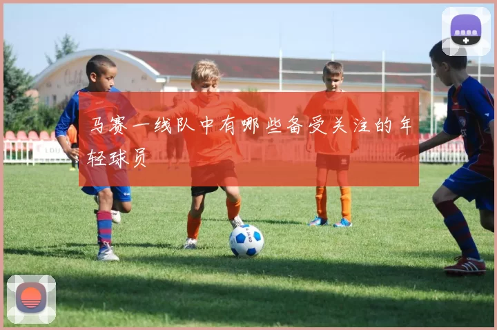 马赛一线队中有哪些备受关注的年轻球员