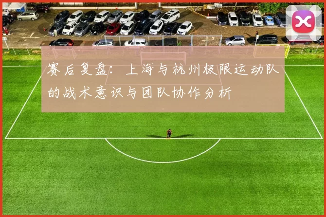 赛后复盘：上海与杭州极限运动队的战术意识与团队协作分析
