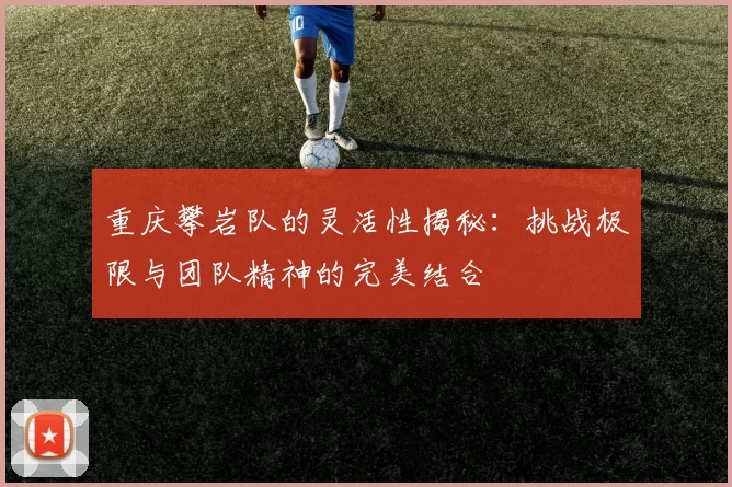 重庆攀岩队的灵活性揭秘：挑战极限与团队精神的完美结合
