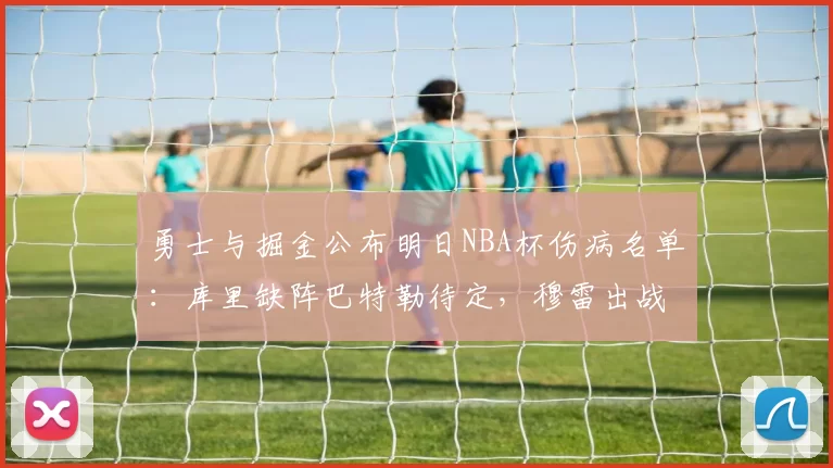 勇士与掘金公布明日NBA杯伤病名单：库里缺阵巴特勒待定，穆雷出战成疑