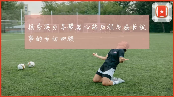 杨秀英分享攀岩心路历程与成长故事的专访回顾
