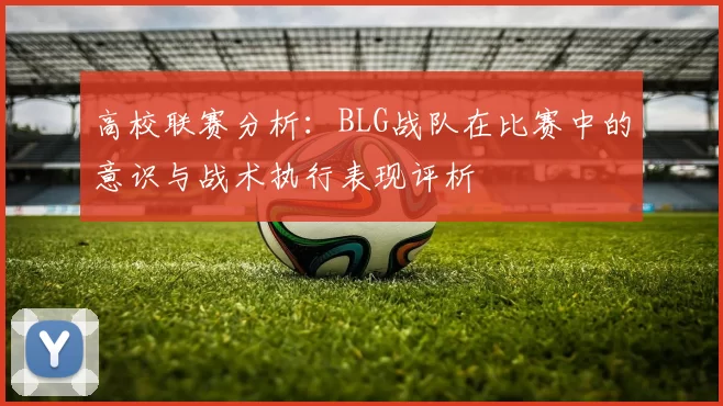 高校联赛分析：BLG战队在比赛中的意识与战术执行表现评析