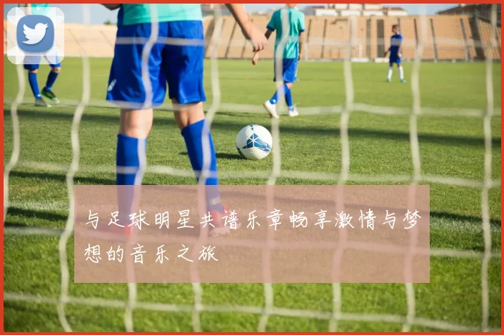与足球明星共谱乐章畅享激情与梦想的音乐之旅