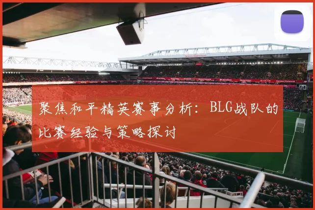 聚焦和平精英赛事分析：BLG战队的比赛经验与策略探讨