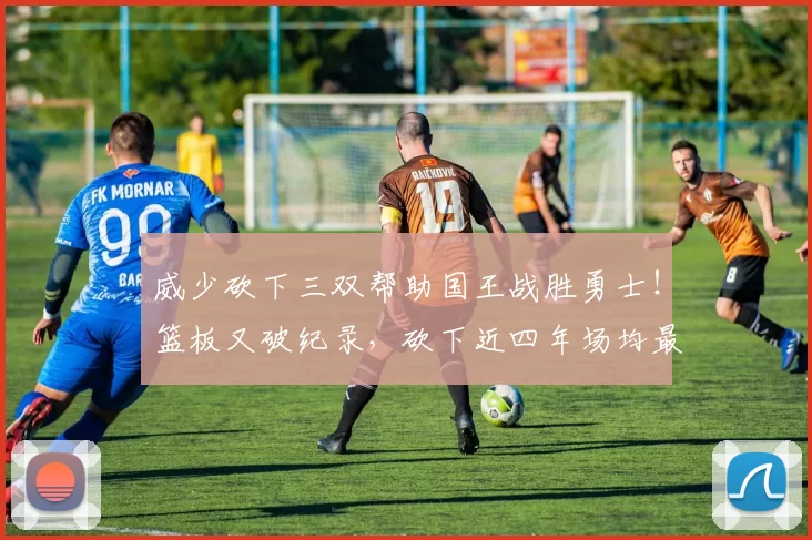 威少砍下三双帮助国王战胜勇士！篮板又破纪录，砍下近四年场均最高得分