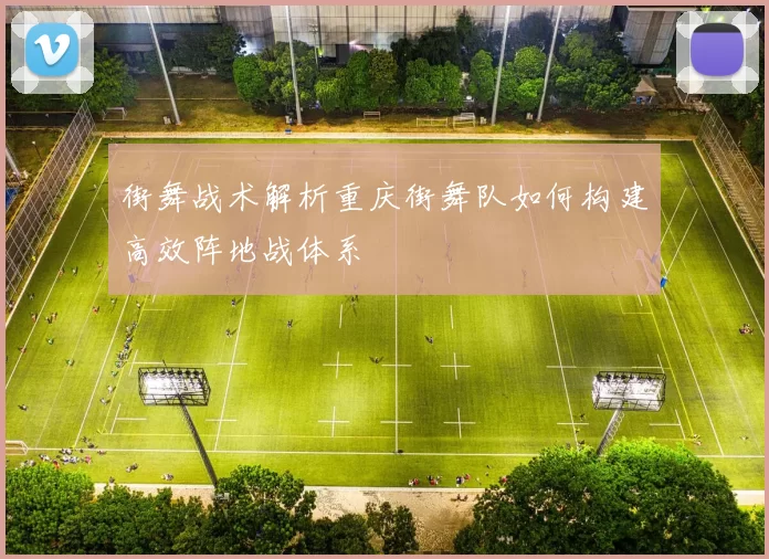 街舞战术解析重庆街舞队如何构建高效阵地战体系