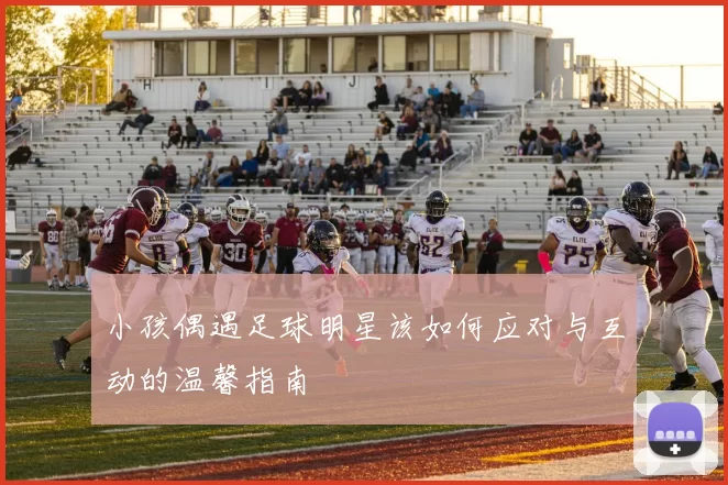 小孩偶遇足球明星该如何应对与互动的温馨指南