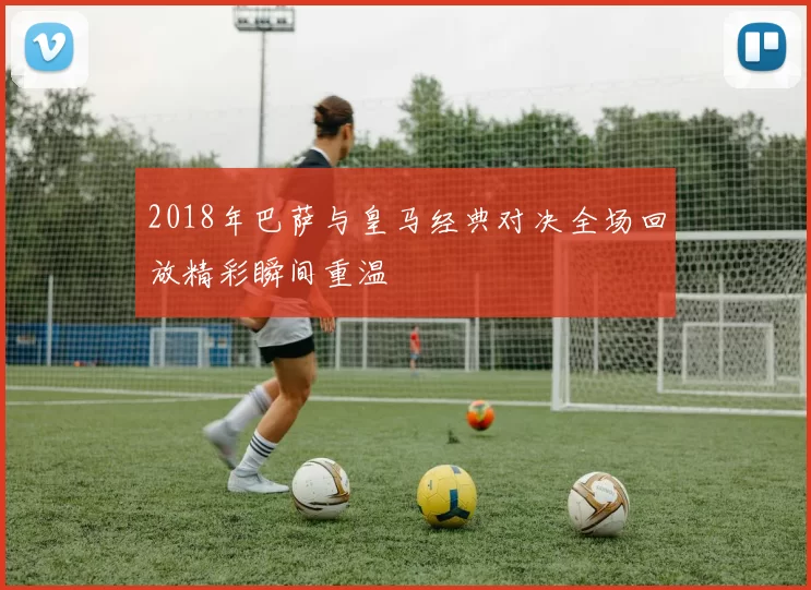 2018年巴萨与皇马经典对决全场回放精彩瞬间重温
