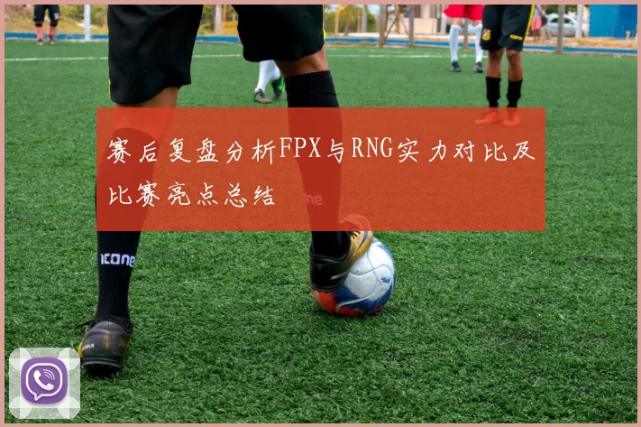 赛后复盘分析FPX与RNG实力对比及比赛亮点总结