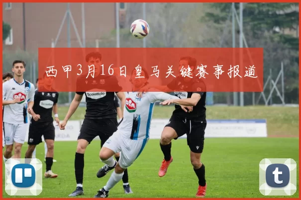 西甲3月16日皇马关键赛事报道