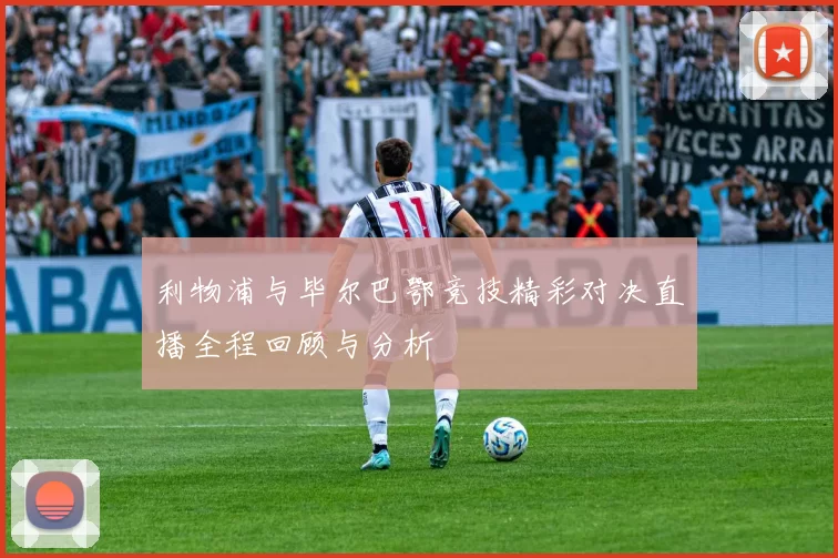 利物浦与毕尔巴鄂竞技精彩对决直播全程回顾与分析