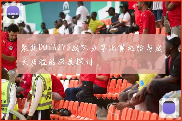 聚焦DOTA2V5战队分享比赛经验与成长历程的深度探讨