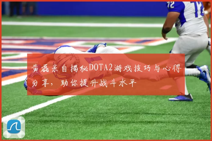 黄磊亲自揭秘DOTA2游戏技巧与心得分享，助你提升战斗水平