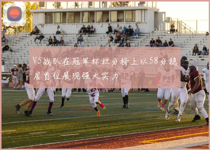 V5战队在冠军杯积分榜上以58分稳居首位展现强大实力