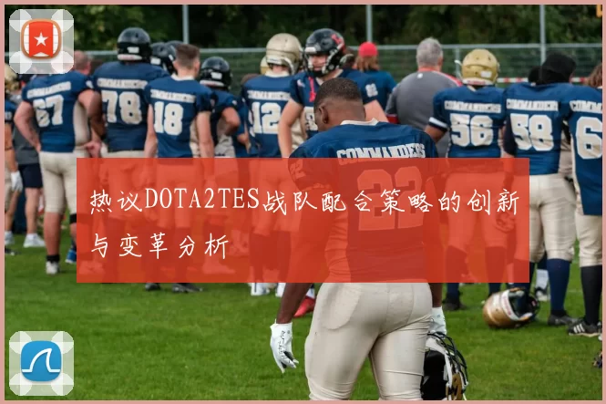 热议DOTA2TES战队配合策略的创新与变革分析