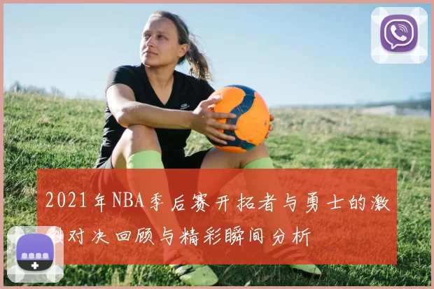 2021年NBA季后赛开拓者与勇士的激烈对决回顾与精彩瞬间分析