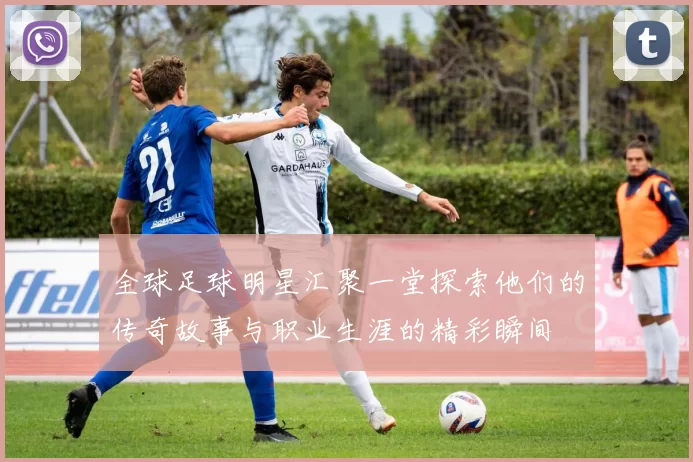 全球足球明星汇聚一堂探索他们的传奇故事与职业生涯的精彩瞬间