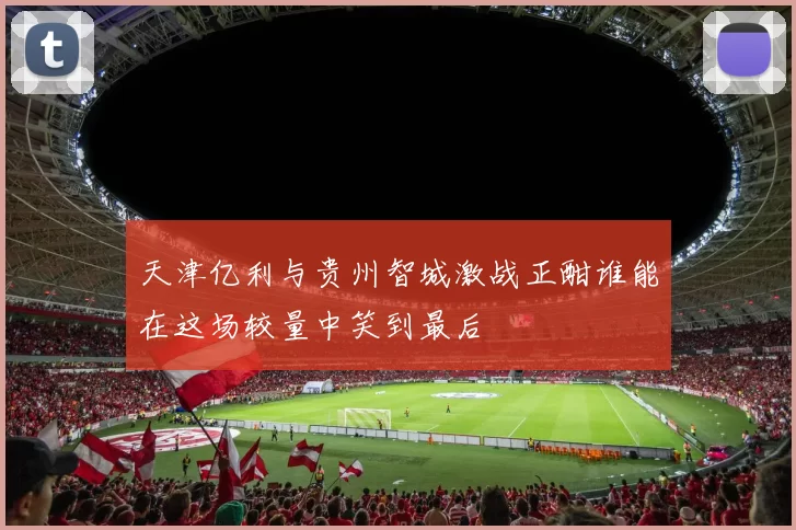 天津亿利与贵州智城激战正酣谁能在这场较量中笑到最后