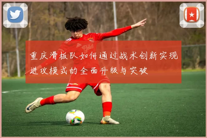 重庆滑板队如何通过战术创新实现进攻模式的全面升级与突破
