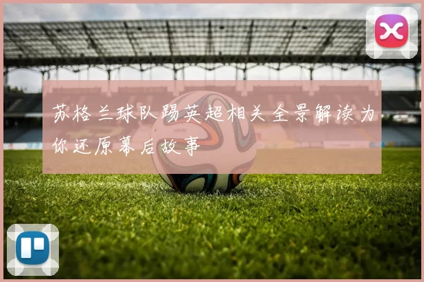 苏格兰球队踢英超相关全景解读为你还原幕后故事