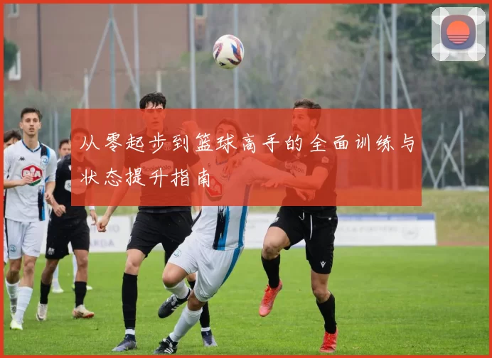 从零起步到篮球高手的全面训练与状态提升指南