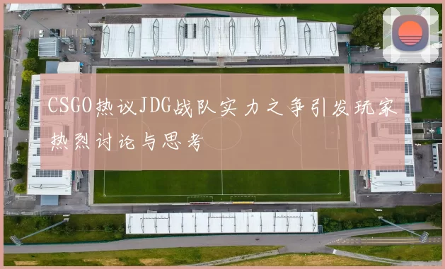 CSGO热议JDG战队实力之争引发玩家热烈讨论与思考