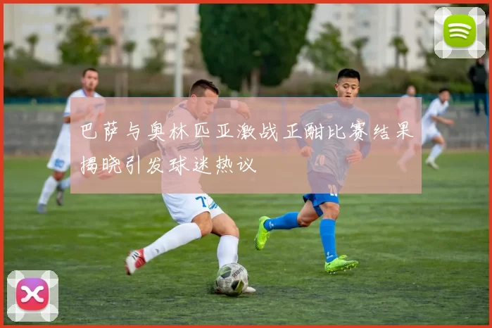 巴萨与奥林匹亚激战正酣比赛结果揭晓引发球迷热议