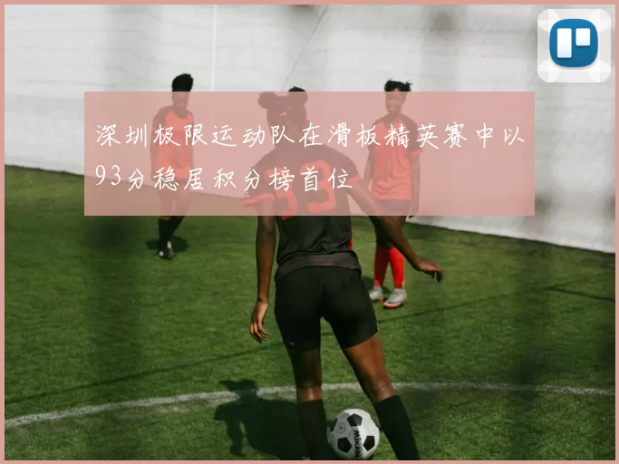 深圳极限运动队在滑板精英赛中以93分稳居积分榜首位