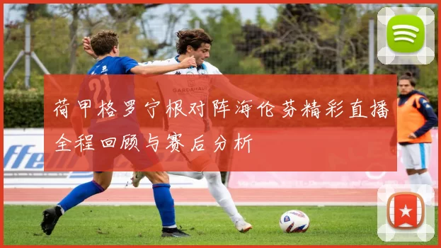 荷甲格罗宁根对阵海伦芬精彩直播全程回顾与赛后分析
