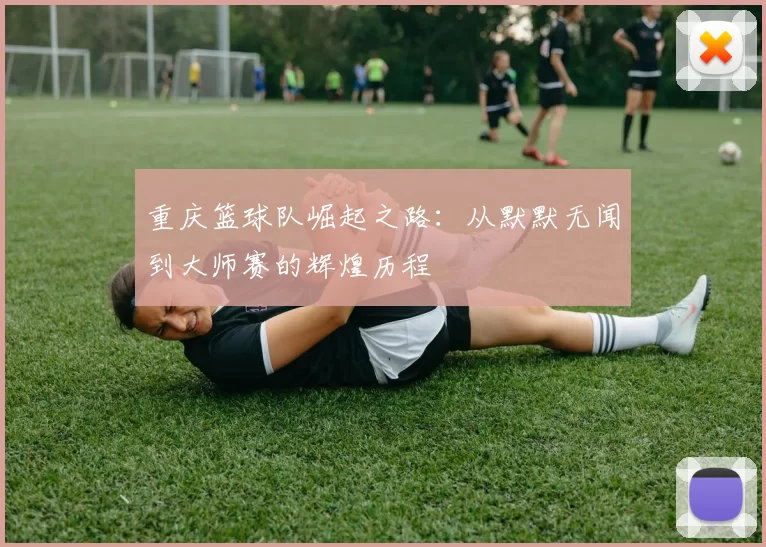 重庆篮球队崛起之路：从默默无闻到大师赛的辉煌历程
