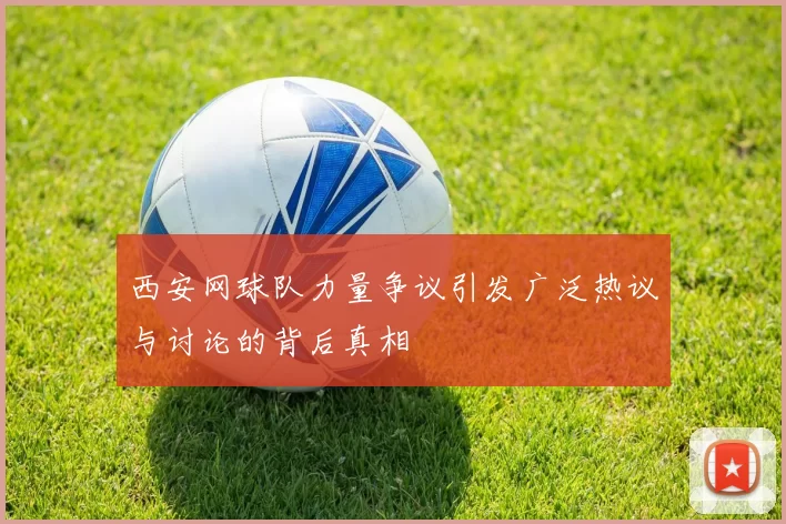 西安网球队力量争议引发广泛热议与讨论的背后真相