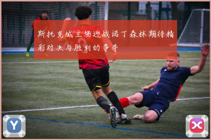 斯托克城主场迎战诺丁森林期待精彩对决与胜利的争夺