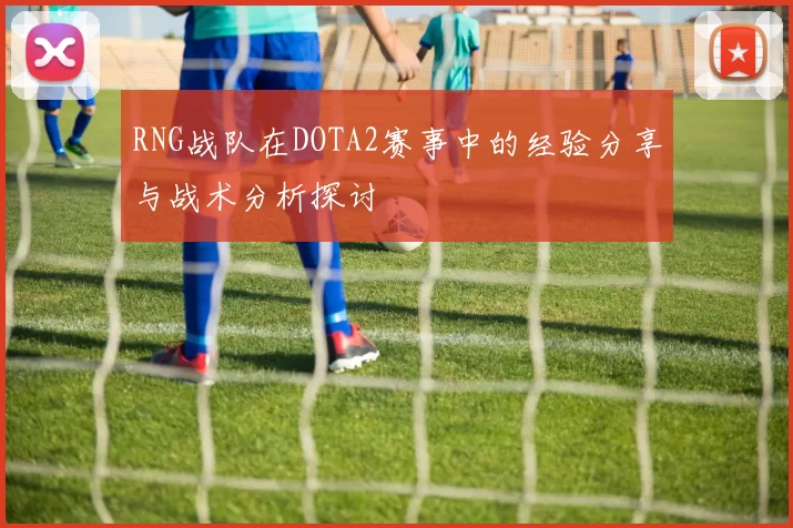 RNG战队在DOTA2赛事中的经验分享与战术分析探讨