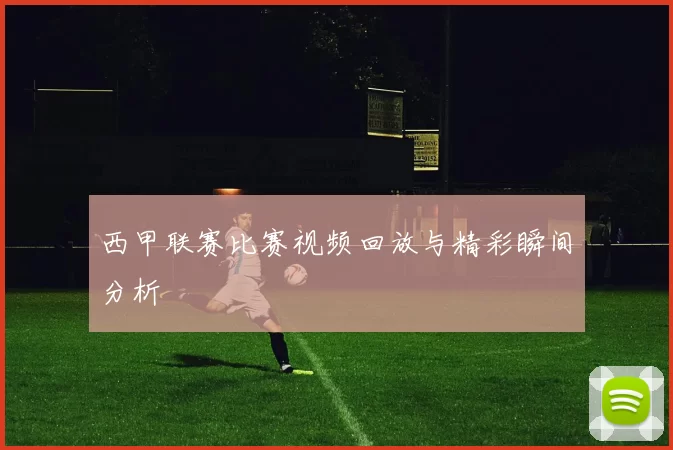西甲联赛比赛视频回放与精彩瞬间分析
