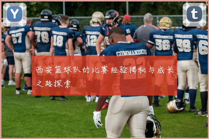 西安篮球队的比赛经验揭秘与成长之路探索