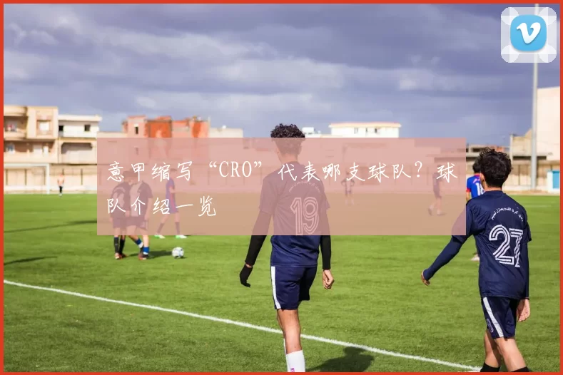 意甲缩写“CRO”代表哪支球队？球队介绍一览