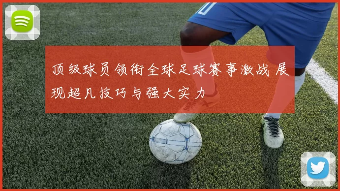 顶级球员领衔全球足球赛事激战 展现超凡技巧与强大实力