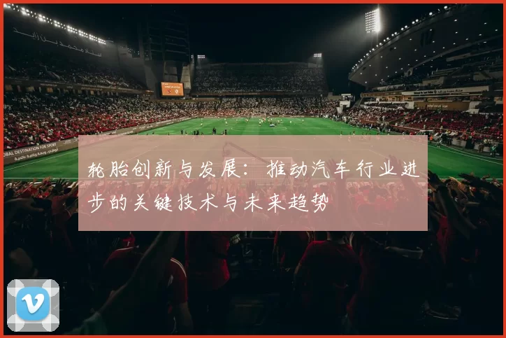 轮胎创新与发展：推动汽车行业进步的关键技术与未来趋势