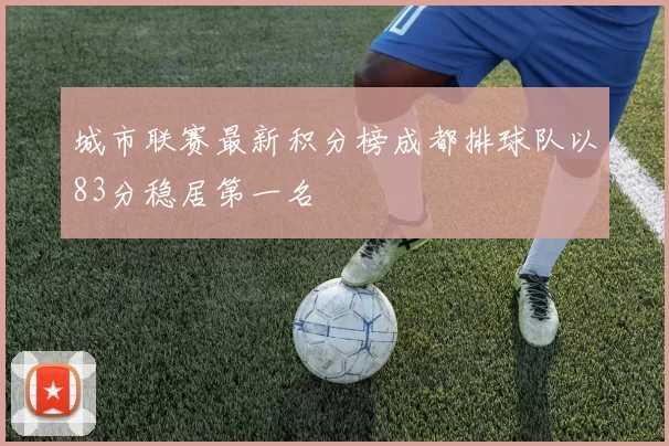 城市联赛最新积分榜成都排球队以83分稳居第一名