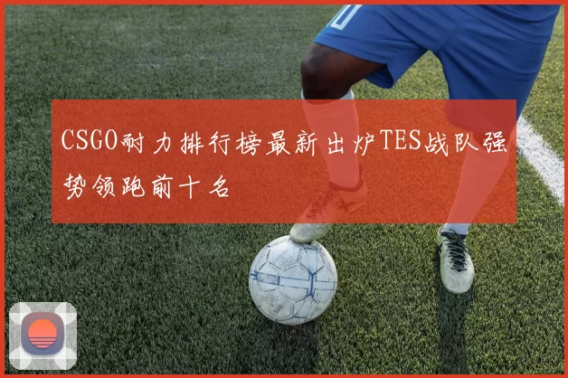 CSGO耐力排行榜最新出炉TES战队强势领跑前十名
