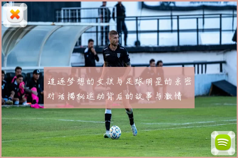追逐梦想的女孩与足球明星的亲密对话揭秘运动背后的故事与激情