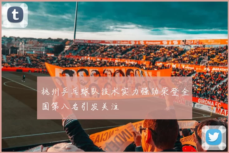 杭州乒乓球队技术实力强劲荣登全国第八名引发关注
