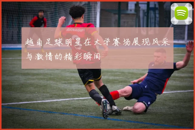 越南足球明星在大学赛场展现风采与激情的精彩瞬间