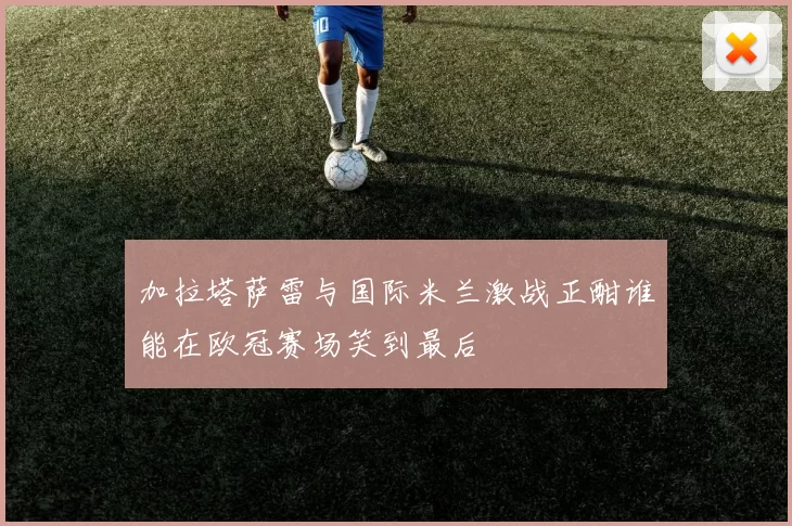 加拉塔萨雷与国际米兰激战正酣谁能在欧冠赛场笑到最后