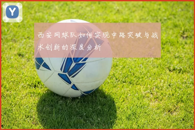 西安网球队如何实现中路突破与战术创新的深度分析