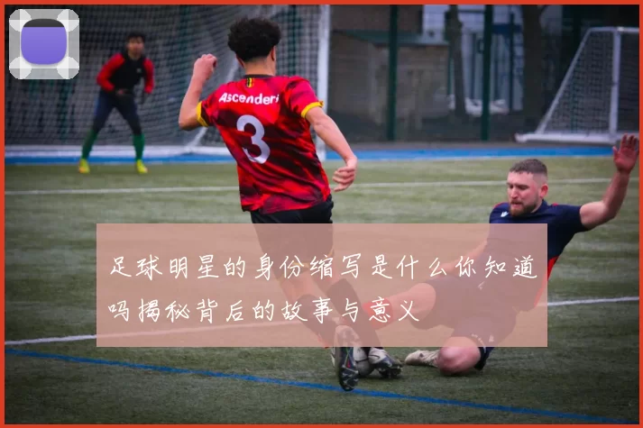 足球明星的身份缩写是什么你知道吗揭秘背后的故事与意义